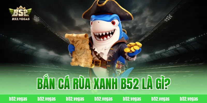 Bắn Cá Rùa Xanh B52 là gì?