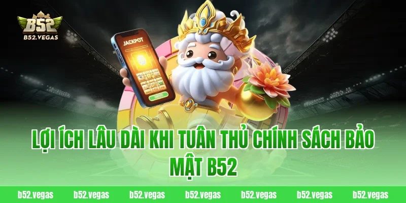 Lợi ích lâu dài khi tuân thủ chính sách bảo mật B52
