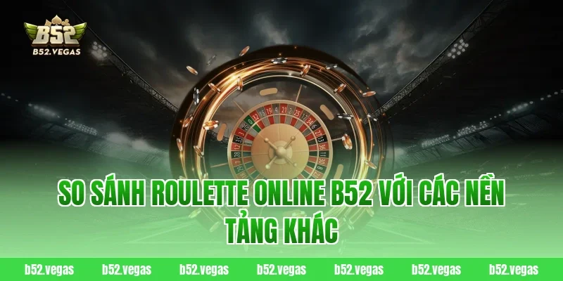So sánh Roulette Online B52 với các nền tảng khác