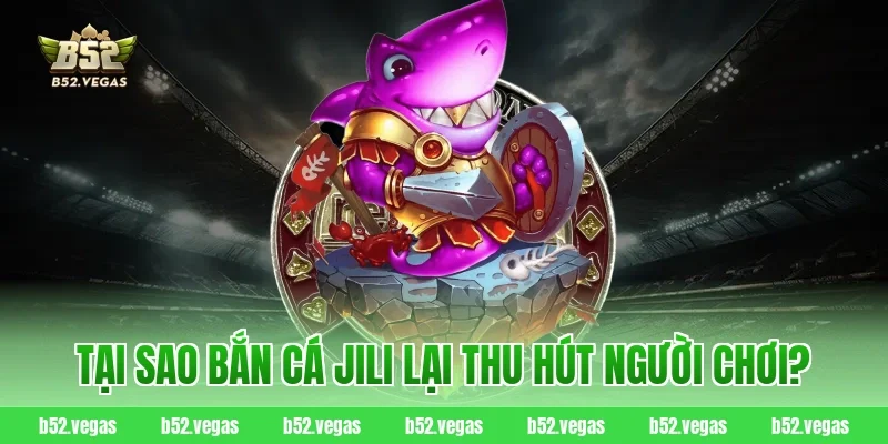 Tại sao bắn cá Jili lại thu hút người chơi?