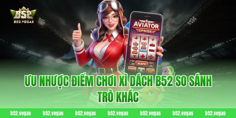 Ưu nhược điểm chơi Xì Dách B52 so sánh trò khác